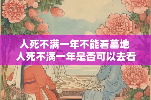 人死不满一年不能看墓地 人死不满一年是否可以去看墓地