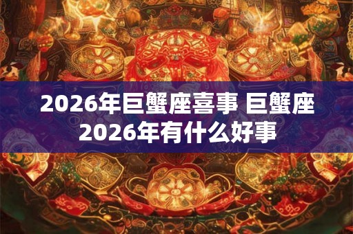 2026年巨蟹座喜事 巨蟹座2026年有什么好事 2026年巨蟹座喜事 巨蟹座2026年有什么好事