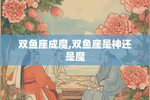 双鱼座成魔,双鱼座是神还是魔