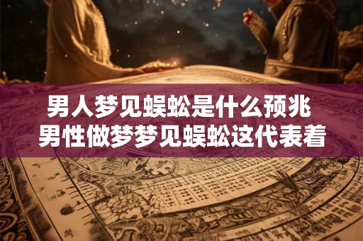 男人梦见蜈蚣是什么预兆 男性做梦梦见蜈蚣这代表着什么样的预兆呢