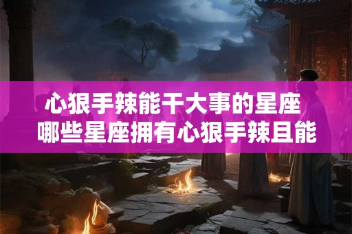 心狠手辣能干大事的星座 哪些星座拥有心狠手辣且能干大事的特质