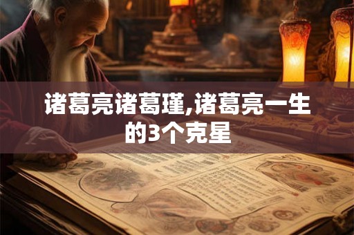 诸葛亮诸葛瑾,诸葛亮一生的3个克星