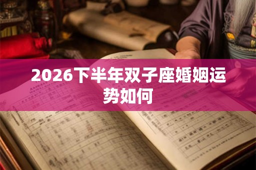 2026下半年双子座婚姻运势如何