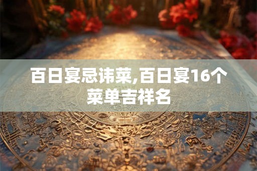 百日宴忌讳菜,百日宴16个菜单吉祥名