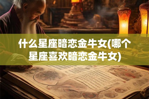 什么星座暗恋金牛女(哪个星座喜欢暗恋金牛女)