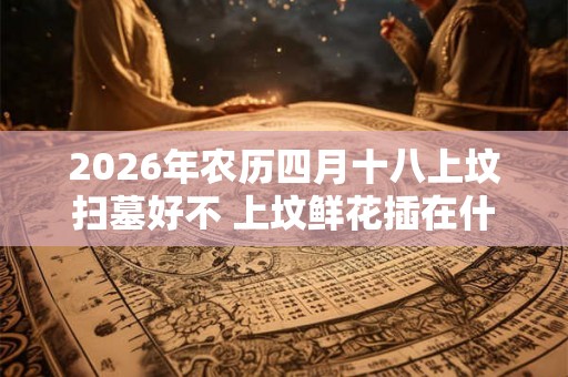 2026年农历四月十八上坟扫墓好不 上坟鲜花插在什么位置好