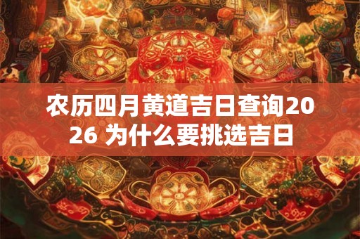 农历四月黄道吉日查询2026 为什么要挑选吉日 农历四月黄道吉日查询2026 为什么要挑选吉日