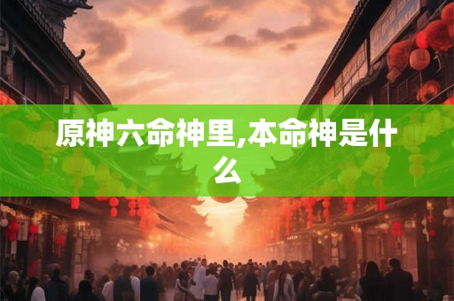 原神六命神里,本命神是什么