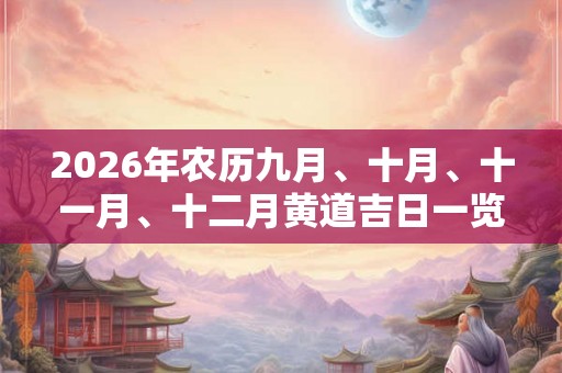 2026年农历九月、十月、十一月、十二月黄道吉日一览表！