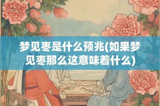 梦见枣是什么预兆(如果梦见枣那么这意味着什么)