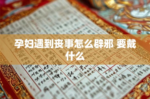 孕妇遇到丧事怎么辟邪 要戴什么