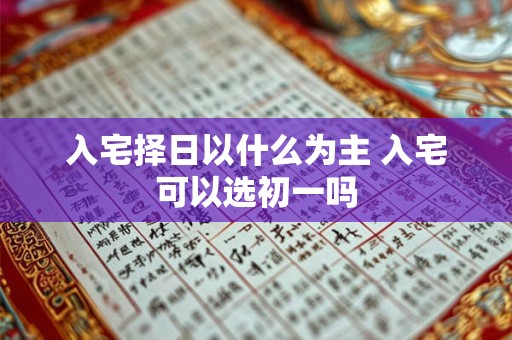 入宅择日以什么为主 入宅可以选初一吗