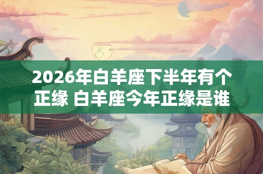 2026年白羊座下半年有个正缘 白羊座今年正缘是谁