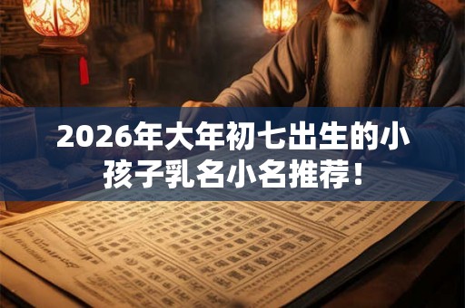 2026年大年初七出生的小孩子乳名小名推荐！