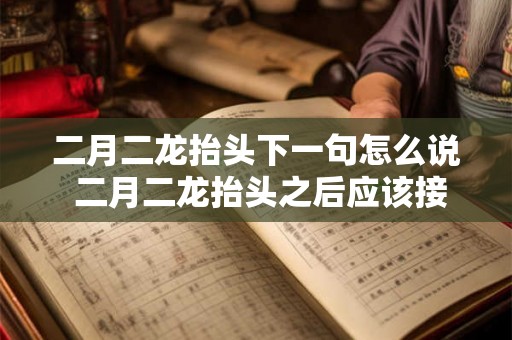 二月二龙抬头下一句怎么说 二月二龙抬头之后应该接什么呢 二月二龙抬头下一句怎么说 二月二龙抬头之后应该接什么呢