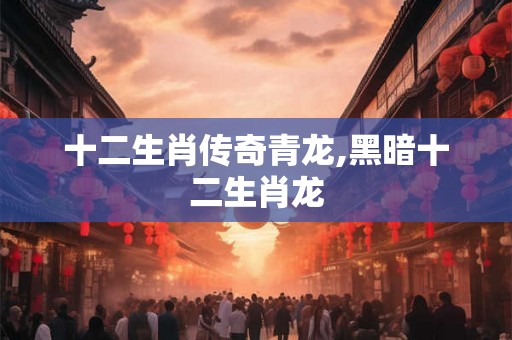 十二生肖传奇青龙,黑暗十二生肖龙