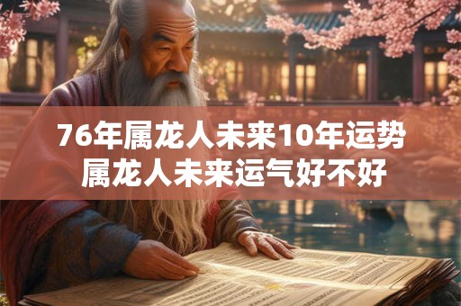 76年属龙人未来10年运势 属龙人未来运气好不好 76年属龙人未来10年运势 属龙人未来运气好不好