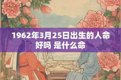 1962年3月25日出生的人命好吗 是什么命