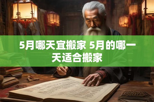 5月哪天宜搬家 5月的哪一天适合搬家