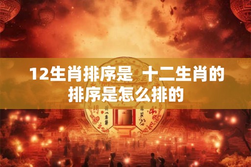 12生肖排序是  十二生肖的排序是怎么排的