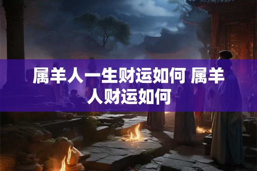 属羊人一生财运如何 属羊人财运如何