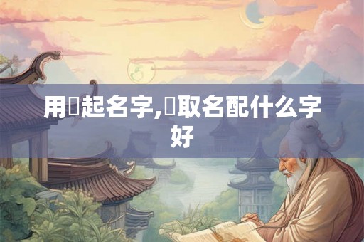 用曌起名字,曌取名配什么字好