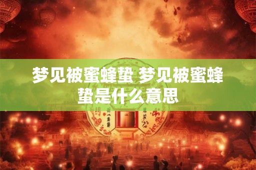 梦见被蜜蜂蛰 梦见被蜜蜂蛰是什么意思