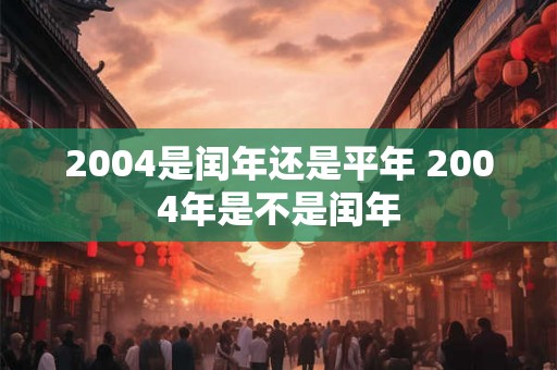 2004是闰年还是平年 2004年是不是闰年 2004是闰年还是平年 2004年是不是闰年