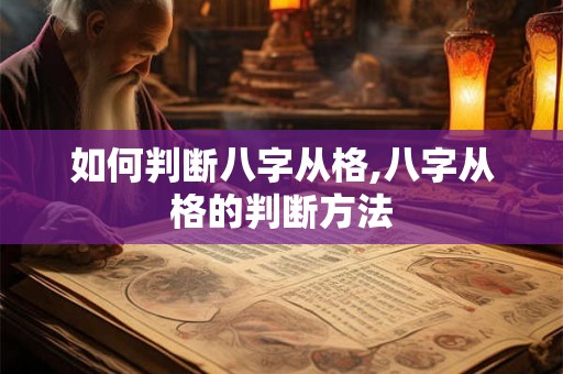 如何判断八字从格,八字从格的判断方法 如何判断八字从格,八字从格的判断方法