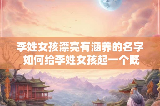 李姓女孩漂亮有涵养的名字 如何给李姓女孩起一个既漂亮又有涵养的名字
