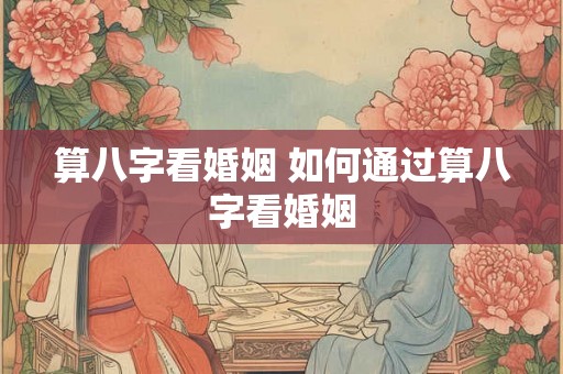 算八字看婚姻 如何通过算八字看婚姻 算八字看婚姻 如何通过算八字看婚姻