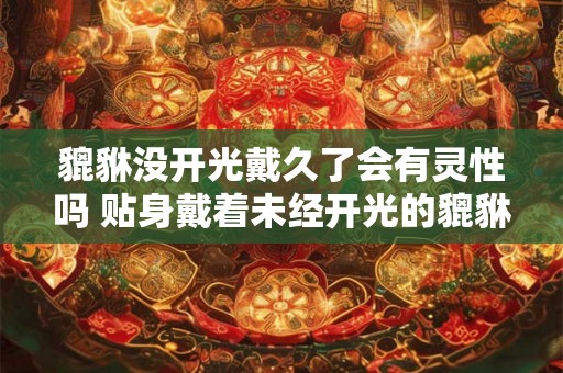 貔貅没开光戴久了会有灵性吗 贴身戴着未经开光的貔貅会变灵吗