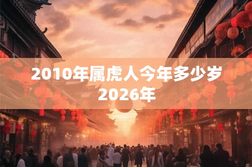2010年属虎人今年多少岁2026年