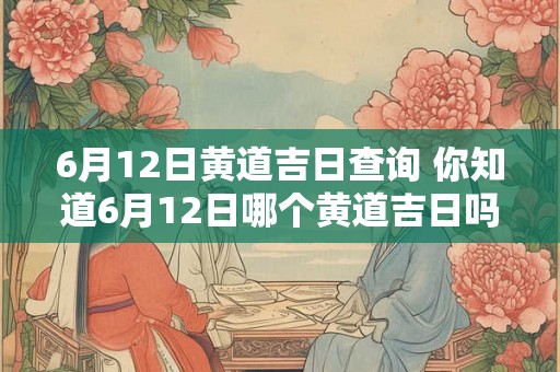 6月12日黄道吉日查询 你知道6月12日哪个黄道吉日吗