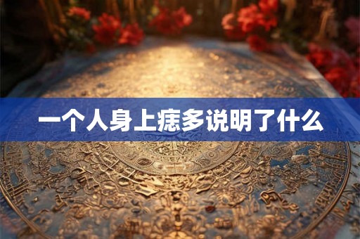 一个人身上痣多说明了什么