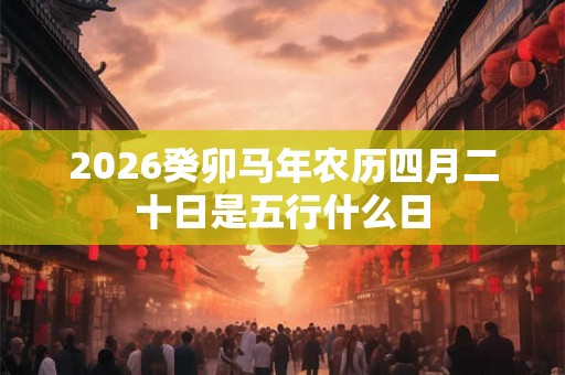 2026癸卯马年农历四月二十日是五行什么日