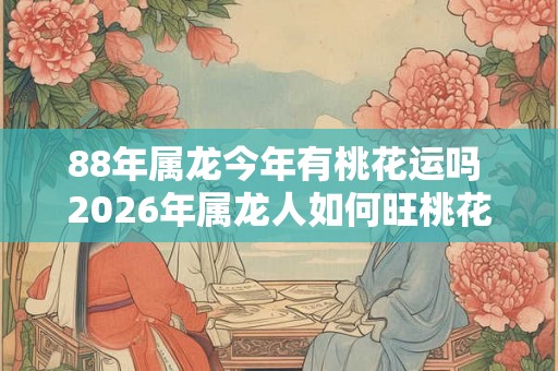 88年属龙今年有桃花运吗 2026年属龙人如何旺桃花