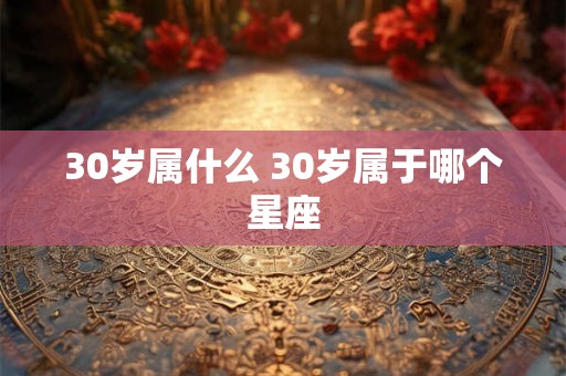 30岁属什么 30岁属于哪个星座