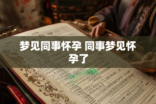 梦见同事怀孕 同事梦见怀孕了