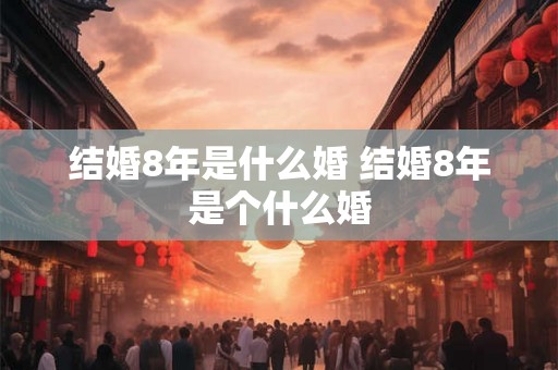 结婚8年是什么婚 结婚8年是个什么婚
