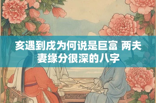 亥遇到戌为何说是巨富 两夫妻缘分很深的八字 亥遇到戌为何说是巨富 两夫妻缘分很深的八字