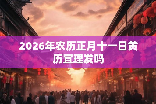 2026年农历正月十一日黄历宜理发吗