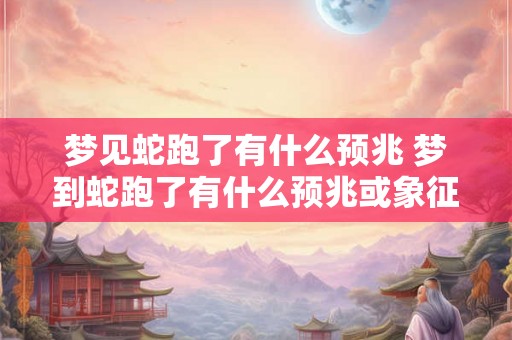 梦见蛇跑了有什么预兆 梦到蛇跑了有什么预兆或象征意义 梦见蛇跑了有什么预兆 梦到蛇跑了有什么预兆或象征意义