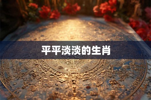 平平淡淡的生肖 平平淡淡的生肖
