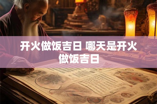 开火做饭吉日 哪天是开火做饭吉日