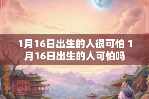 1月16日出生的人很可怕 1月16日出生的人可怕吗