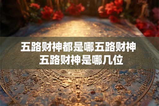 五路财神都是哪五路财神 五路财神是哪几位 五路财神都是哪五路财神 五路财神是哪几位
