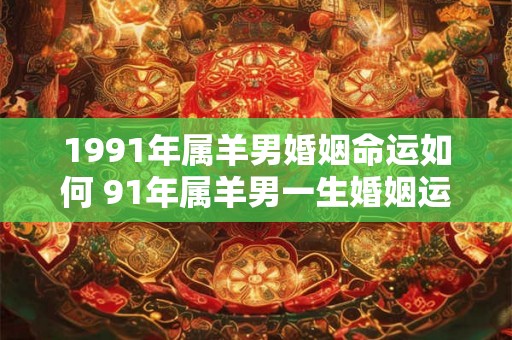 1991年属羊男婚姻命运如何 91年属羊男一生婚姻运