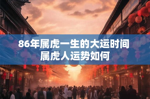 86年属虎一生的大运时间 属虎人运势如何