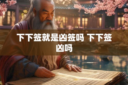 下下签就是凶签吗 下下签凶吗 下下签就是凶签吗 下下签凶吗